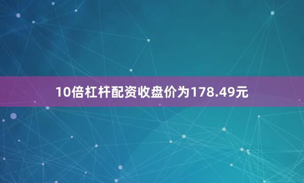 10倍杠杆配资收盘价为178.49元