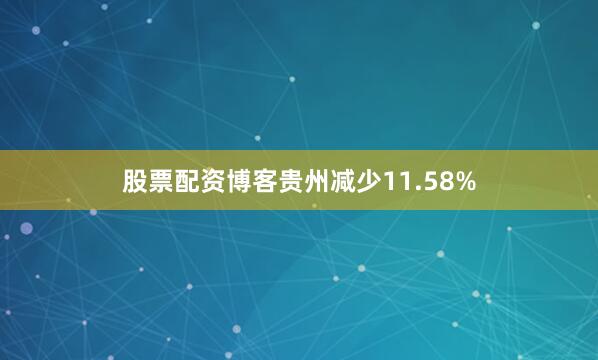 股票配资博客贵州减少11.58%