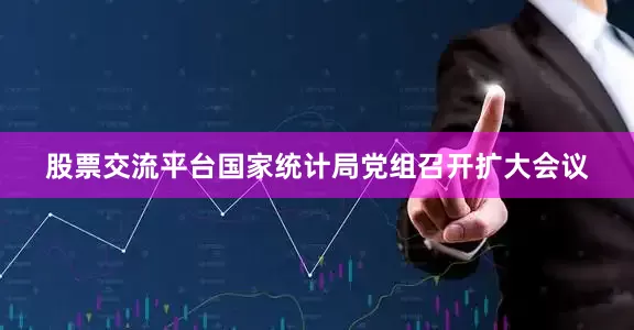 股票交流平台国家统计局党组召开扩大会议