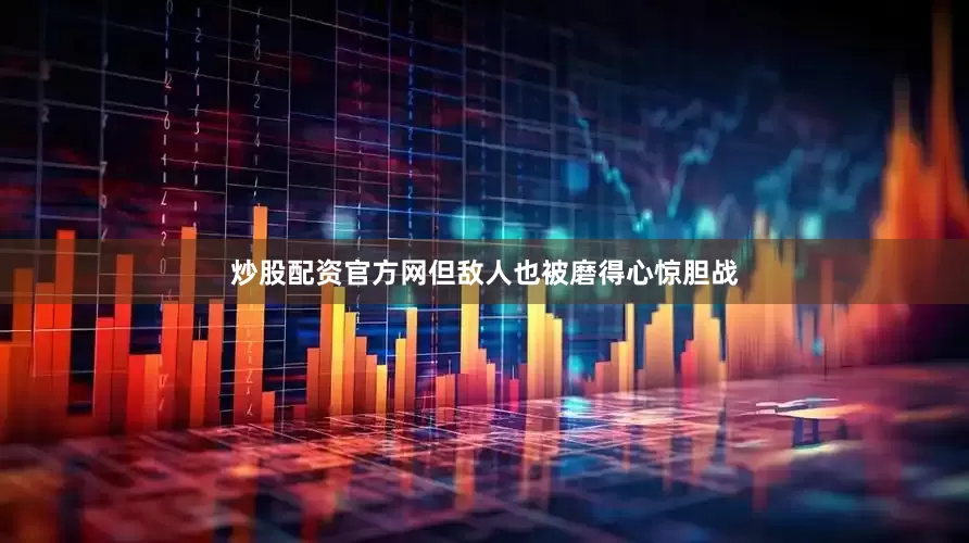 炒股配资官方网但敌人也被磨得心惊胆战