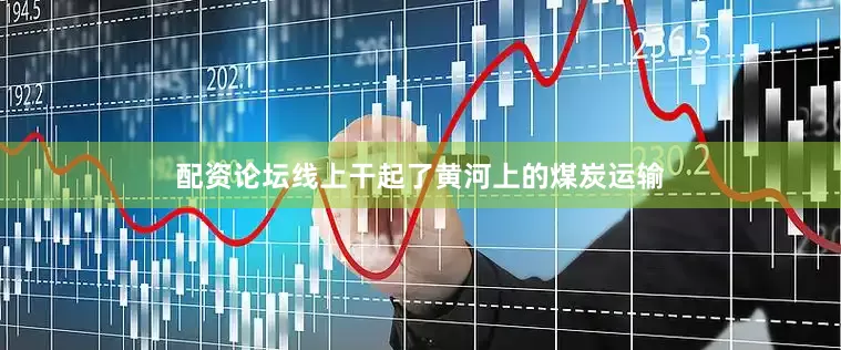 配资论坛线上干起了黄河上的煤炭运输