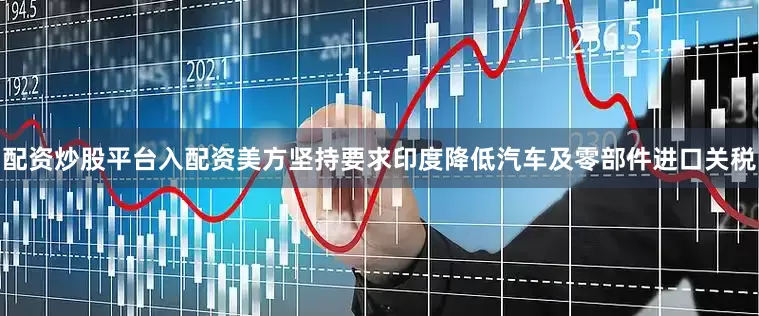 配资炒股平台入配资美方坚持要求印度降低汽车及零部件进口关税