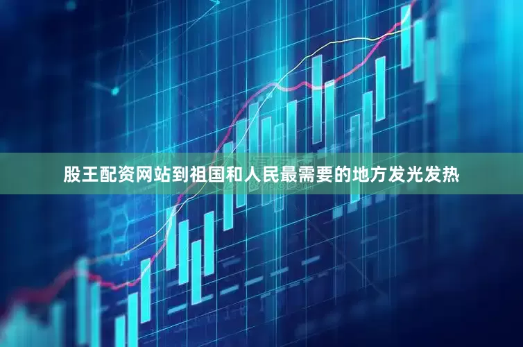 股王配资网站到祖国和人民最需要的地方发光发热