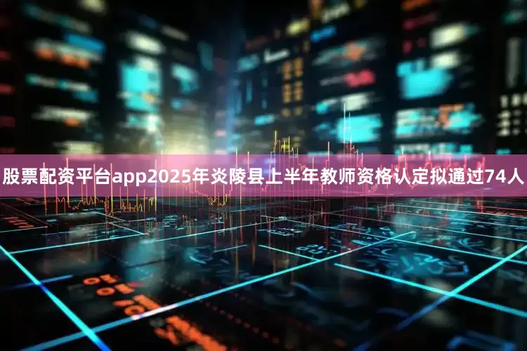 股票配资平台app2025年炎陵县上半年教师资格认定拟通过74人