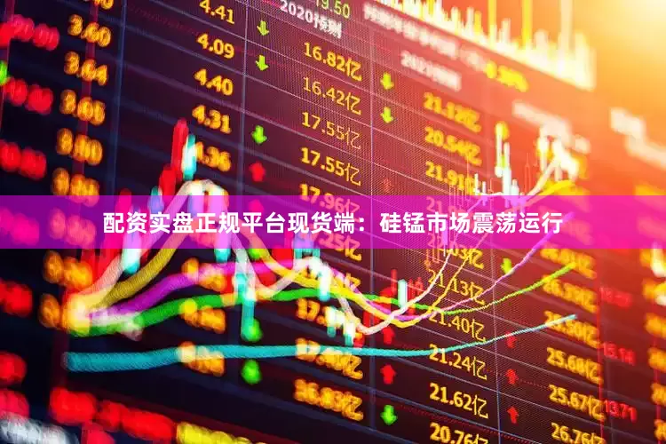 配资实盘正规平台现货端：硅锰市场震荡运行