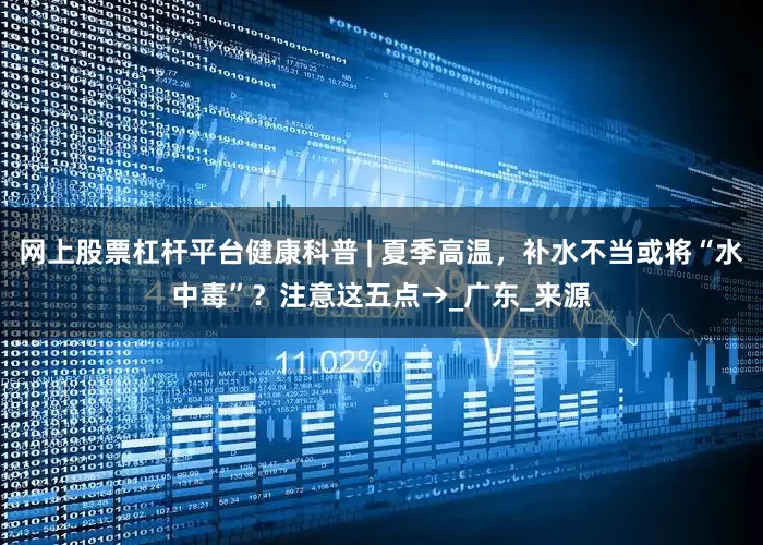 网上股票杠杆平台健康科普 | 夏季高温，补水不当或将“水中毒”？注意这五点→_广东_来源