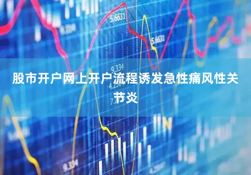 股市开户网上开户流程诱发急性痛风性关节炎