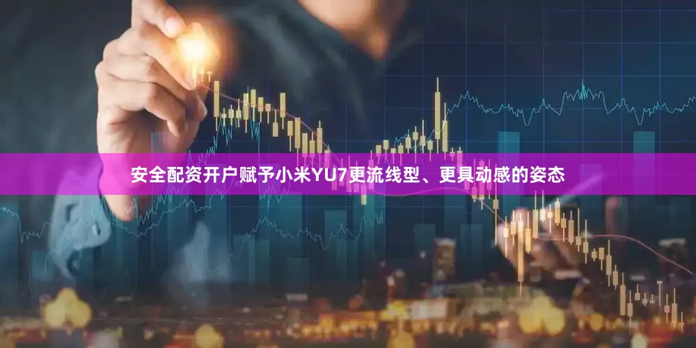 安全配资开户赋予小米YU7更流线型、更具动感的姿态