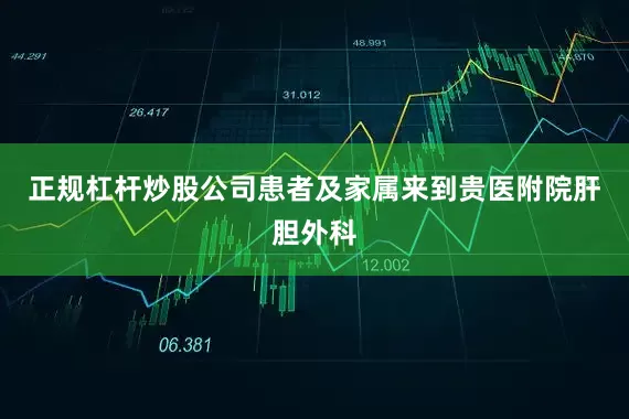 正规杠杆炒股公司患者及家属来到贵医附院肝胆外科