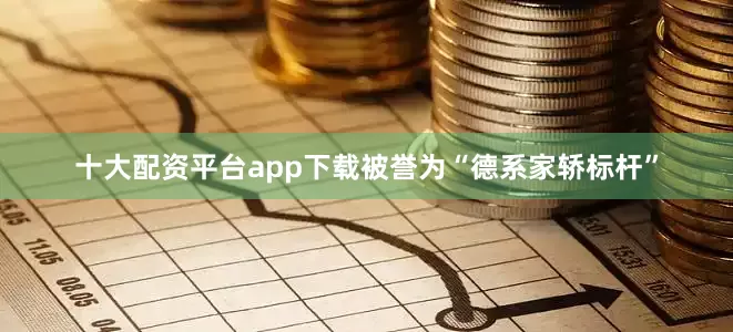十大配资平台app下载被誉为“德系家轿标杆”