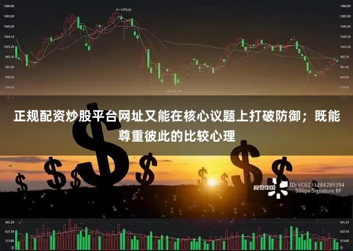 正规配资炒股平台网址又能在核心议题上打破防御；既能尊重彼此的比较心理