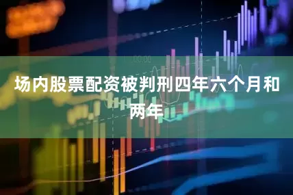 场内股票配资被判刑四年六个月和两年