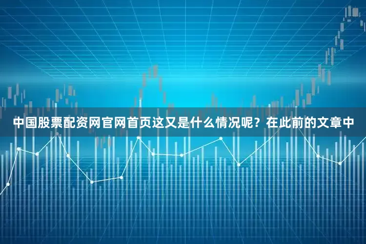 中国股票配资网官网首页这又是什么情况呢？在此前的文章中
