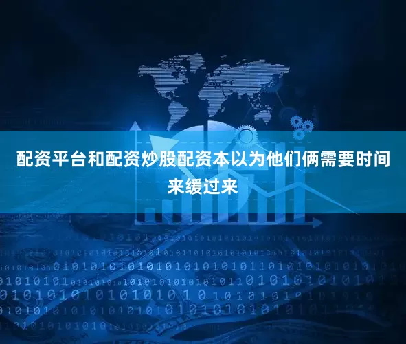 配资平台和配资炒股配资本以为他们俩需要时间来缓过来