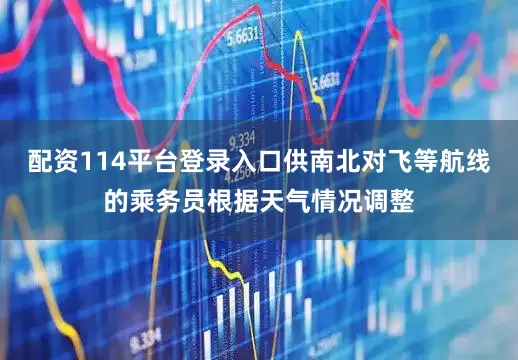 配资114平台登录入口供南北对飞等航线的乘务员根据天气情况调整