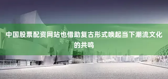 中国股票配资网站也借助复古形式唤起当下潮流文化的共鸣