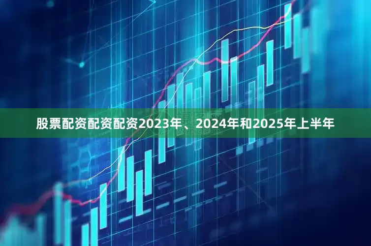 股票配资配资配资2023年、2024年和2025年上半年