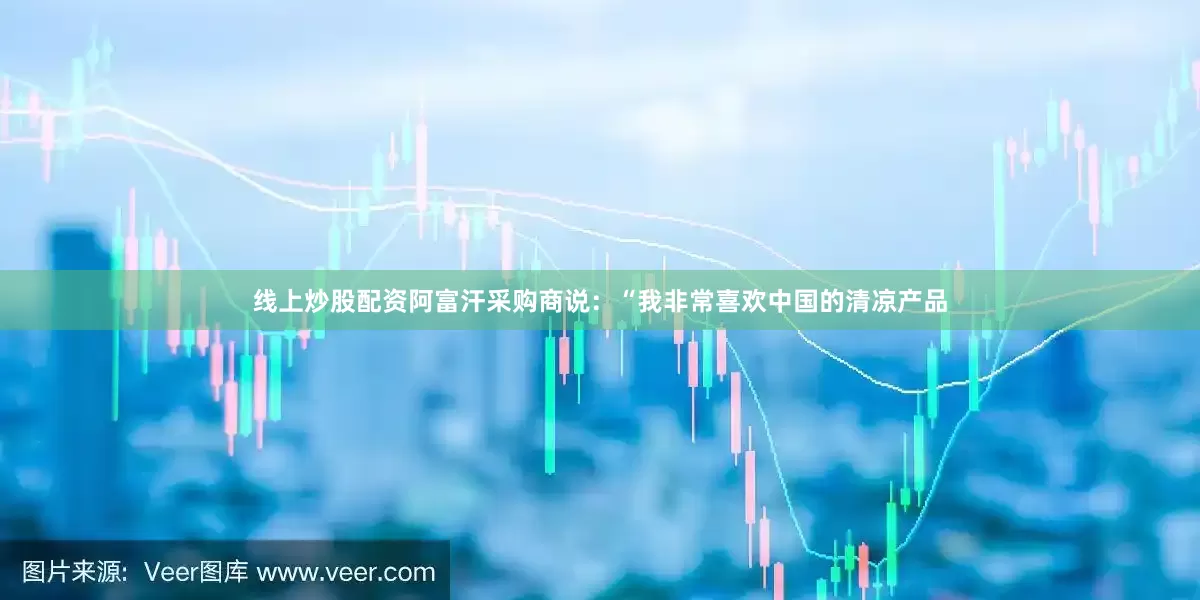 线上炒股配资阿富汗采购商说：“我非常喜欢中国的清凉产品