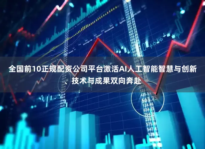 全国前10正规配资公司平台激活AI人工智能智慧与创新、技术与成果双向奔赴