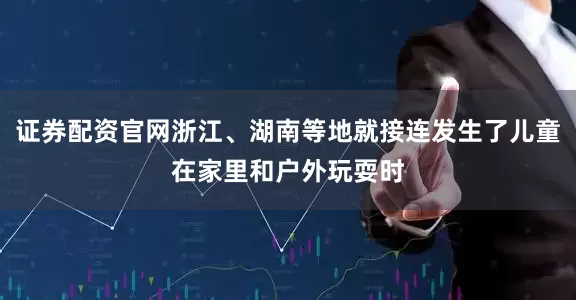 证券配资官网浙江、湖南等地就接连发生了儿童在家里和户外玩耍时