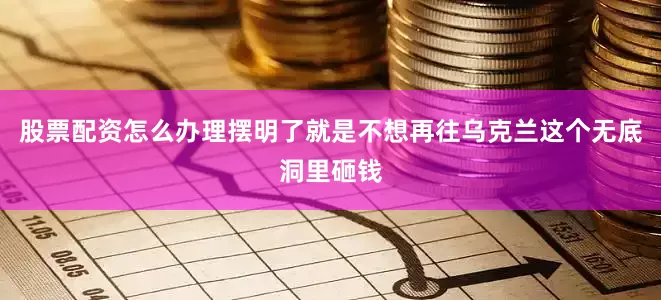 股票配资怎么办理摆明了就是不想再往乌克兰这个无底洞里砸钱