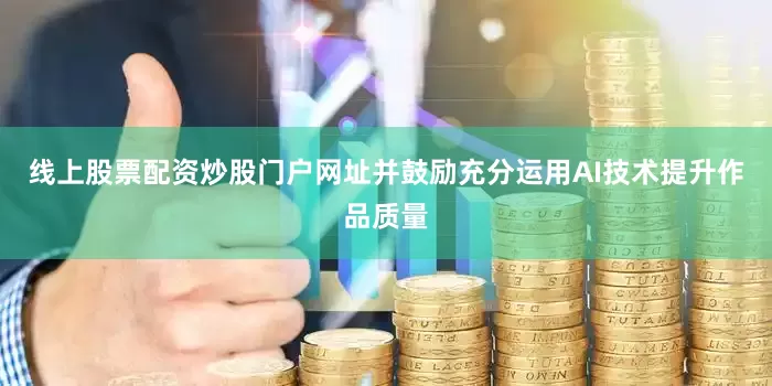 线上股票配资炒股门户网址并鼓励充分运用AI技术提升作品质量