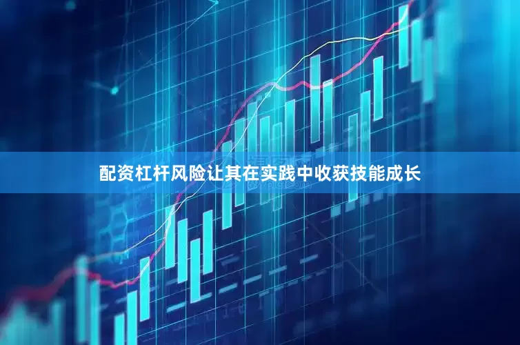 配资杠杆风险让其在实践中收获技能成长