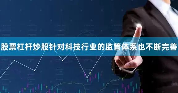 股票杠杆炒股针对科技行业的监管体系也不断完善