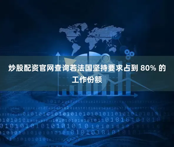 炒股配资官网查询若法国坚持要求占到 80% 的工作份额