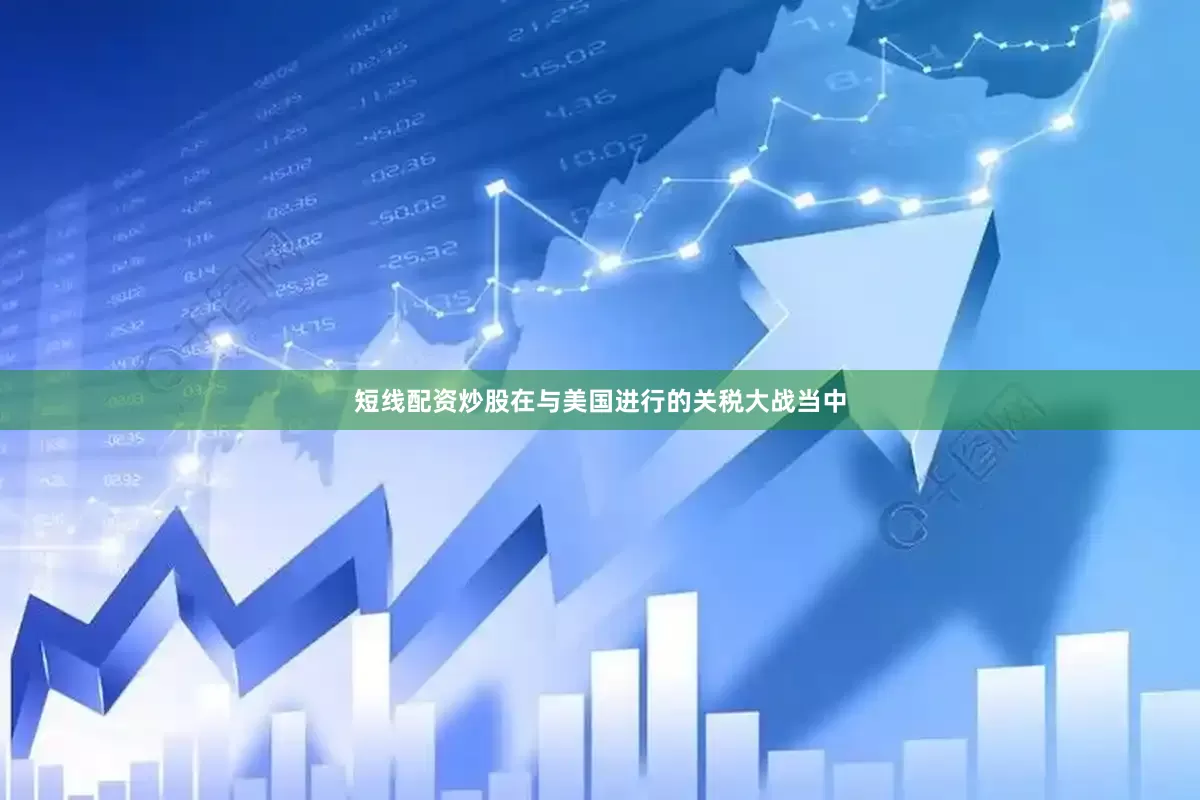 短线配资炒股在与美国进行的关税大战当中