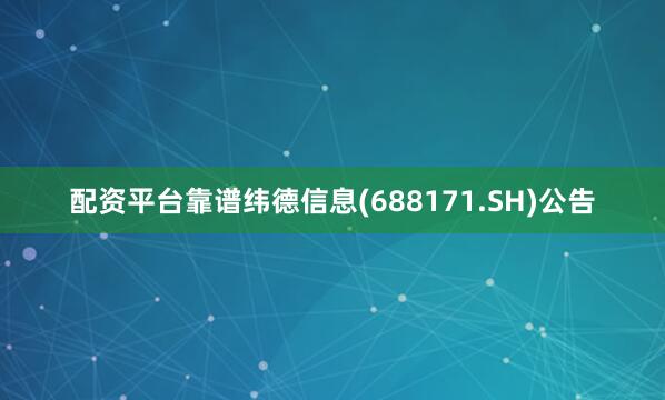 配资平台靠谱纬德信息(688171.SH)公告