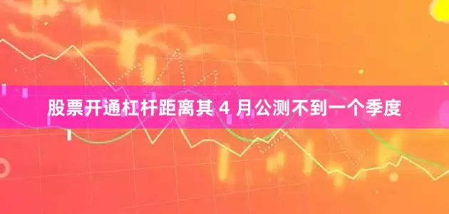 股票开通杠杆距离其 4 月公测不到一个季度