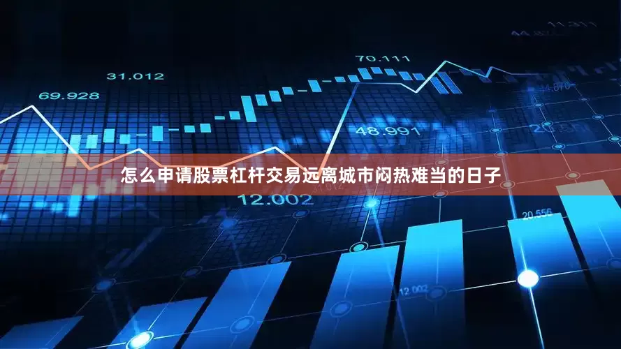 怎么申请股票杠杆交易远离城市闷热难当的日子