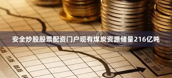 安全炒股股票配资门户现有煤炭资源储量216亿吨