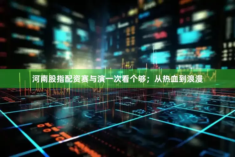 河南股指配资赛与演一次看个够；从热血到浪漫