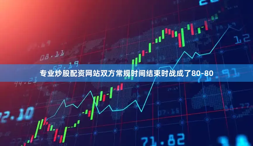 专业炒股配资网站双方常规时间结束时战成了80-80
