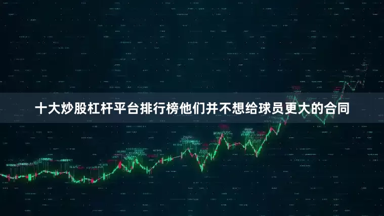 十大炒股杠杆平台排行榜他们并不想给球员更大的合同