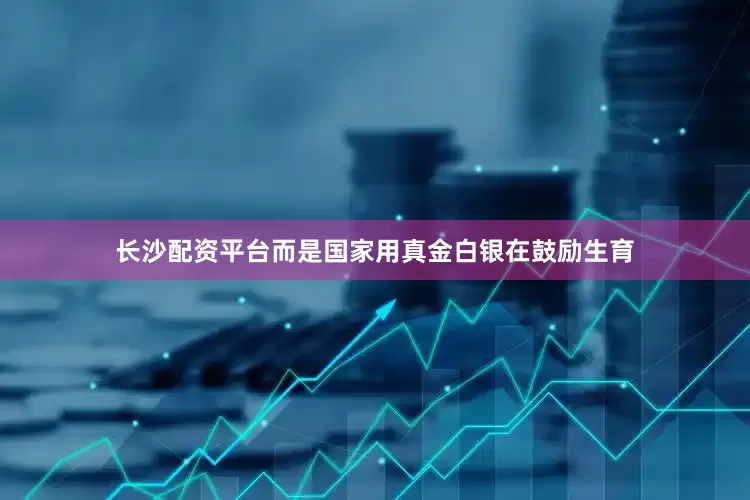 长沙配资平台而是国家用真金白银在鼓励生育
