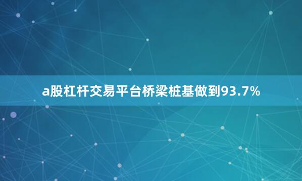 a股杠杆交易平台桥梁桩基做到93.7%