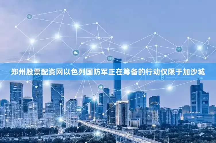 郑州股票配资网以色列国防军正在筹备的行动仅限于加沙城