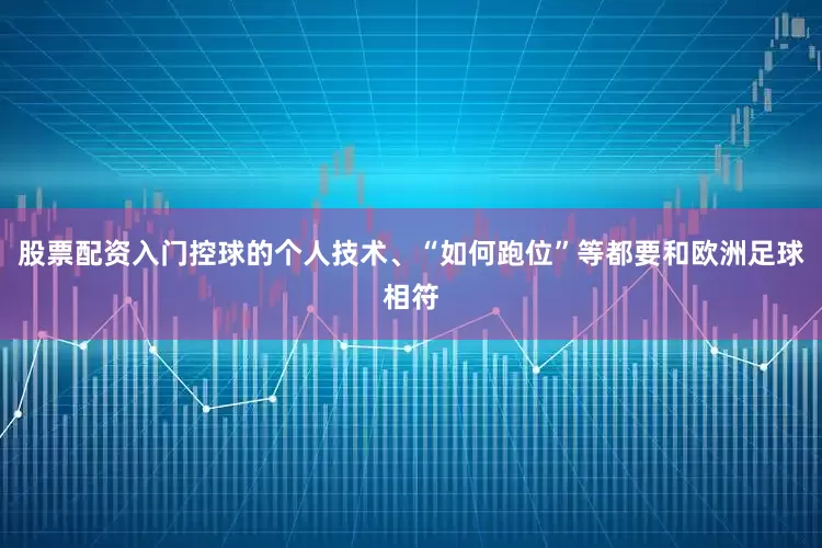 股票配资入门控球的个人技术、“如何跑位”等都要和欧洲足球相符