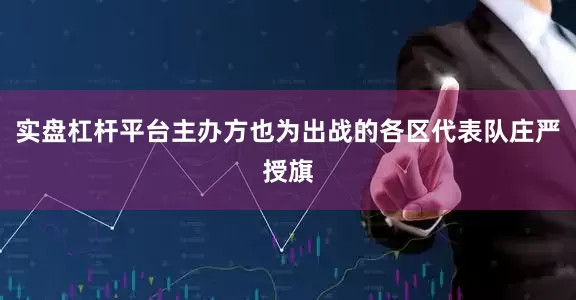 实盘杠杆平台主办方也为出战的各区代表队庄严授旗