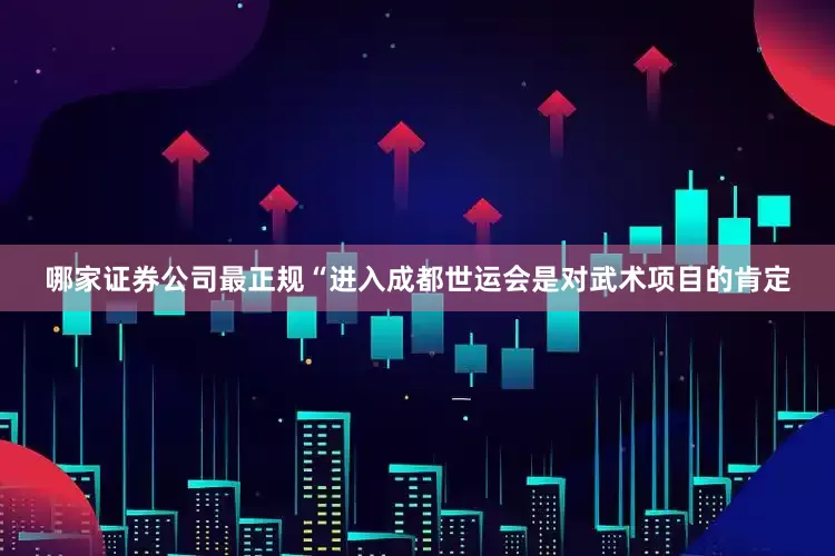 哪家证券公司最正规“进入成都世运会是对武术项目的肯定