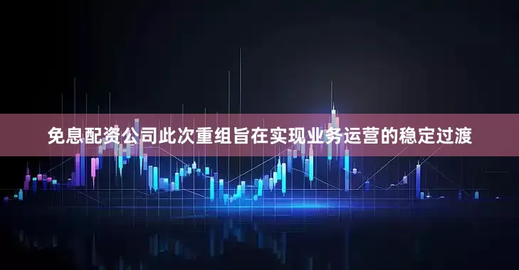 免息配资公司此次重组旨在实现业务运营的稳定过渡