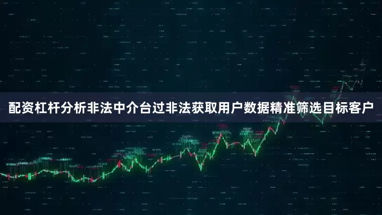 配资杠杆分析非法中介台过非法获取用户数据精准筛选目标客户