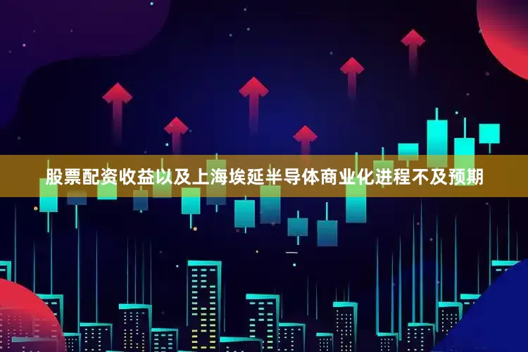 股票配资收益以及上海埃延半导体商业化进程不及预期