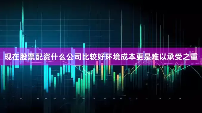 现在股票配资什么公司比较好环境成本更是难以承受之重