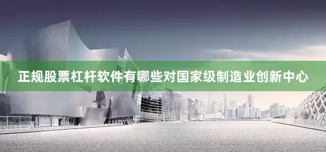 正规股票杠杆软件有哪些　　对国家级制造业创新中心