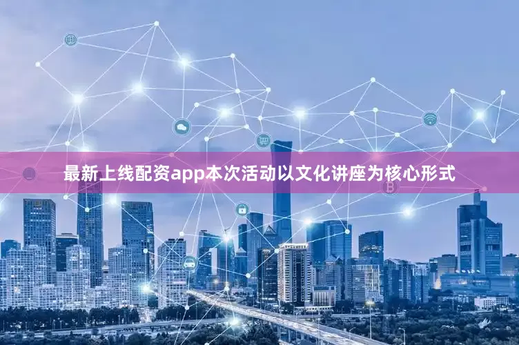 最新上线配资app本次活动以文化讲座为核心形式