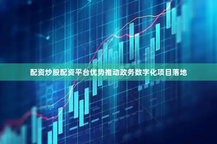 配资炒股配资平台优势推动政务数字化项目落地